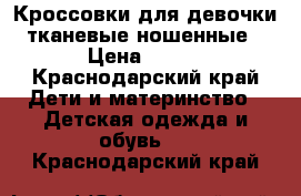 Кроссовки для девочки тканевые ношенные › Цена ­ 300 - Краснодарский край Дети и материнство » Детская одежда и обувь   . Краснодарский край